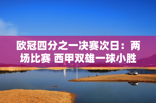 欧冠四分之一决赛次日：两场比赛 西甲双雄一球小胜 巴黎陷入被动