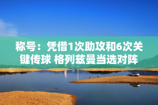 称号：凭借1次助攻和6次关键传球 格列兹曼当选对阵多特蒙德的比赛最佳球员