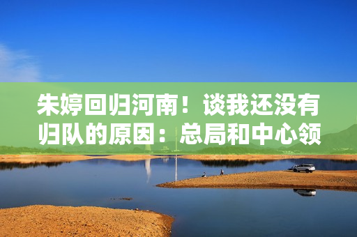 朱婷回归河南！谈我还没有归队的原因：总局和中心领导让我在家调整恢复