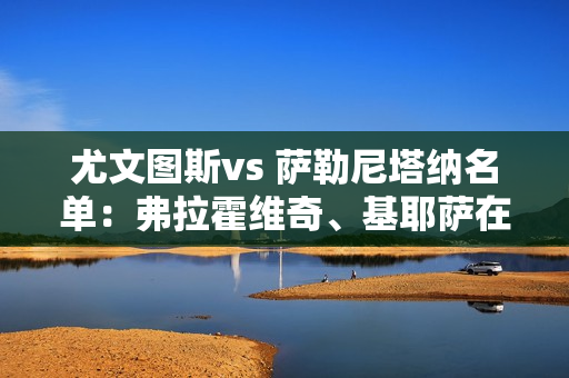 尤文图斯vs 萨勒尼塔纳名单：弗拉霍维奇、基耶萨在名单中 耶尔迪兹回归