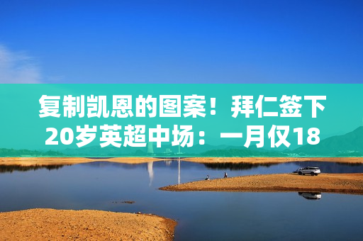 复制凯恩的图案！拜仁签下20岁英超中场：一月仅1800万 夏窗6000万