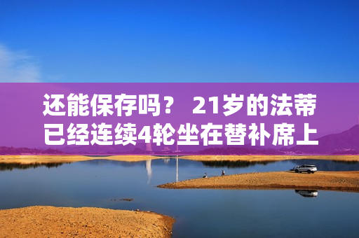 还能保存吗？ 21岁的法蒂已经连续4轮坐在替补席上 他过去13场比赛0进球0助攻 身价3000万